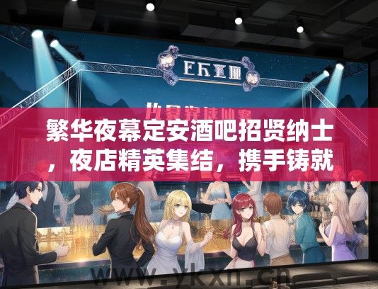 繁华夜幕定安酒吧招贤纳士，夜店精英集结，携手铸就璀璨星光职业圈！