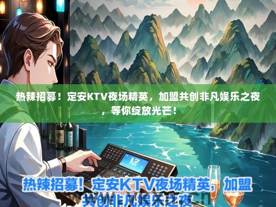 热辣招募！定安KTV夜场精英，加盟共创非凡娱乐之夜，等你绽放光芒！