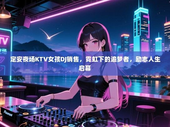 定安夜场KTV女孩DJ销售，霓虹下的追梦者，励志人生启幕